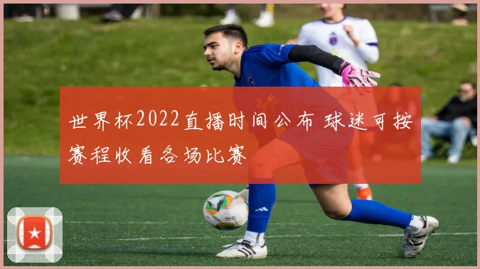 世界杯2022直播时间公布 球迷可按赛程收看各场比赛