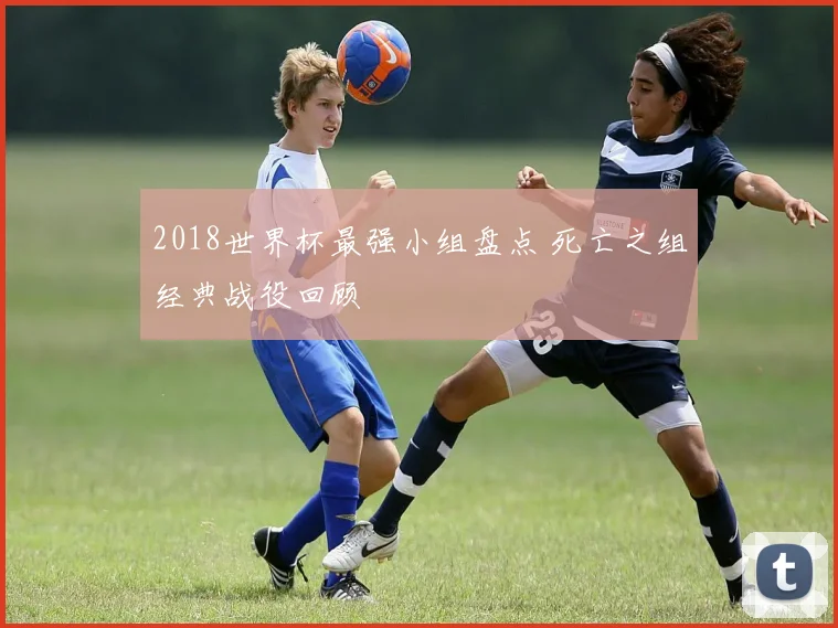 2018世界杯最强小组盘点 死亡之组经典战役回顾
