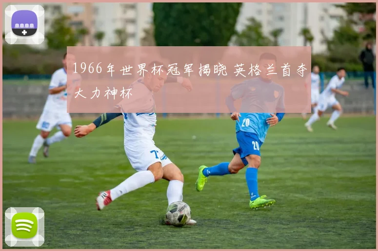 1966年世界杯冠军揭晓 英格兰首夺大力神杯