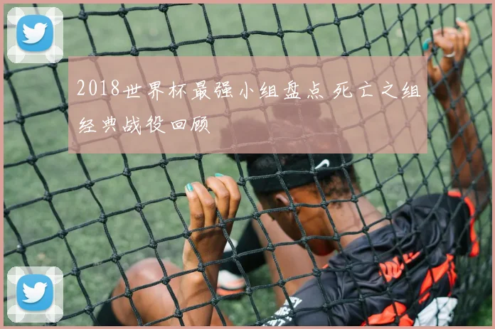 2018世界杯最强小组盘点 死亡之组经典战役回顾