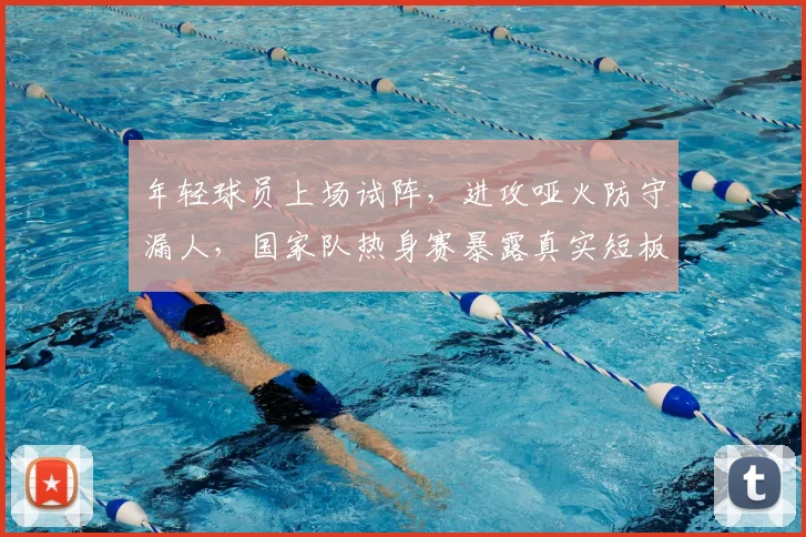 年轻球员上场试阵,进攻哑火防守漏人,国家队热身赛暴露真实短板