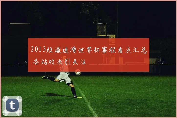 2013短道速滑世界杯赛程看点汇总 各站对决引关注