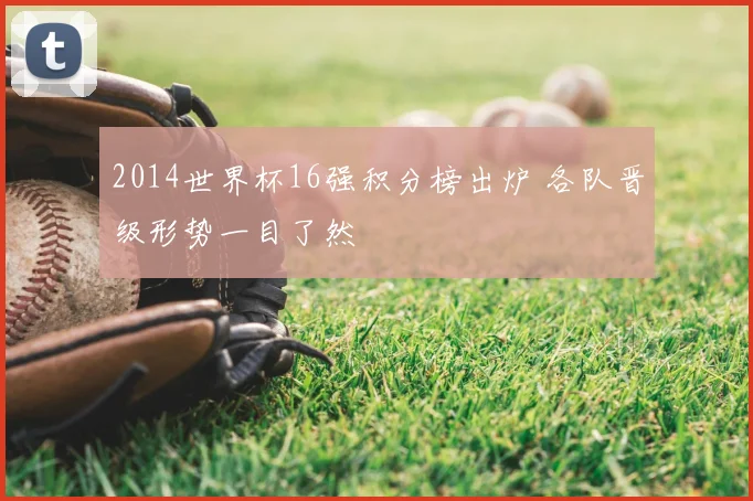 2014世界杯16强积分榜出炉 各队晋级形势一目了然