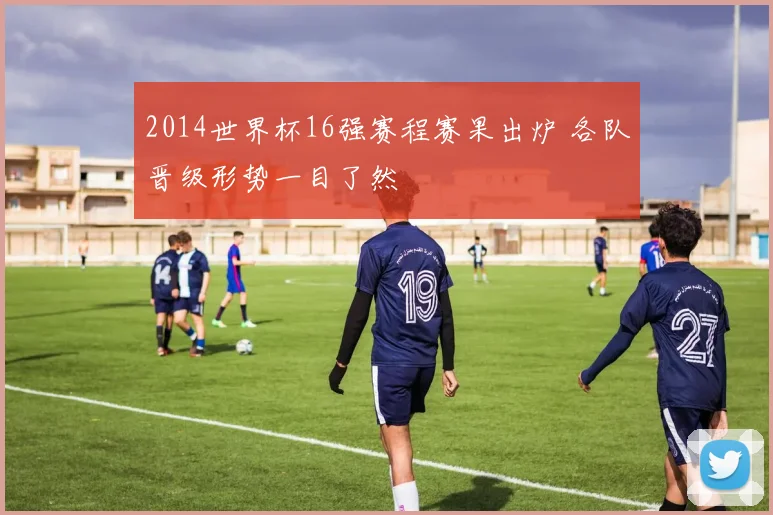 2014世界杯16强赛程赛果出炉 各队晋级形势一目了然