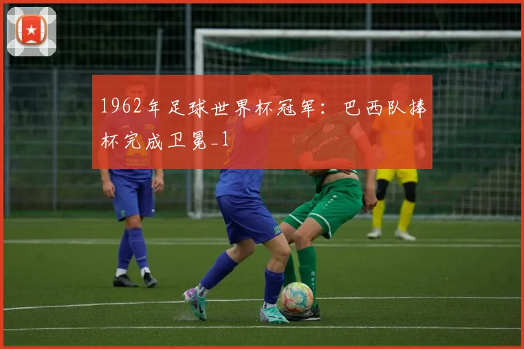 1962年足球世界杯冠军:巴西队捧杯完成卫冕_1