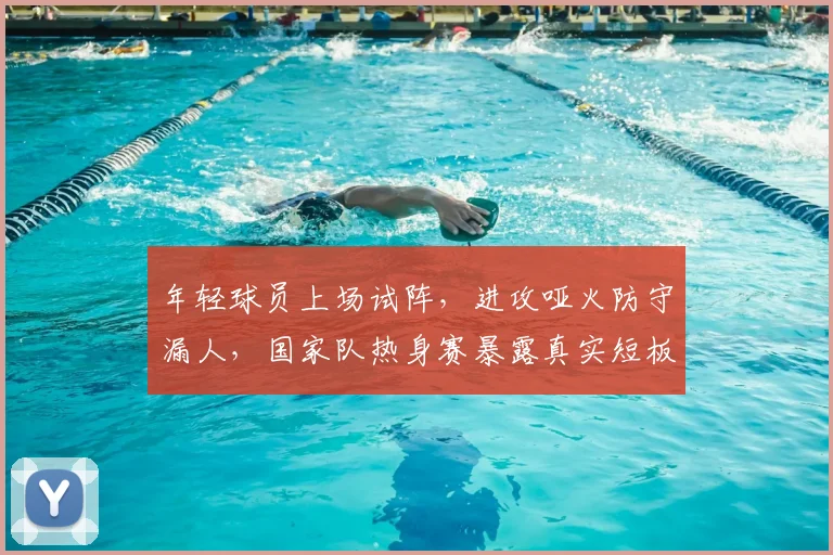 年轻球员上场试阵，进攻哑火防守漏人，国家队热身赛暴露真实短板