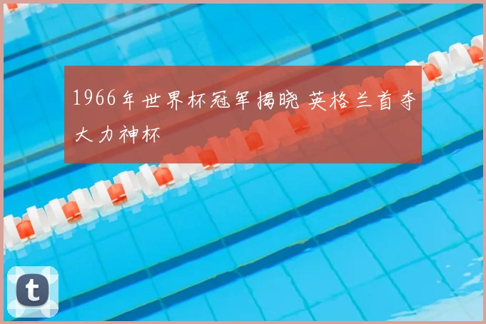 1966年世界杯冠军揭晓 英格兰首夺大力神杯