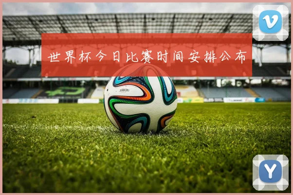 世界杯今日比赛时间安排公布