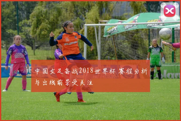中国女足备战2018世界杯 赛程分析与出线前景受关注