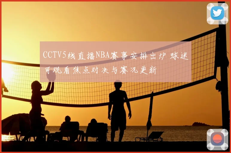 CCTV5线直播NBA赛事安排出炉 球迷可观看焦点对决与赛况更新