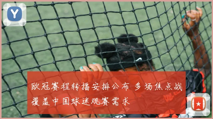 欧冠赛程转播安排公布 多场焦点战覆盖中国球迷观赛需求