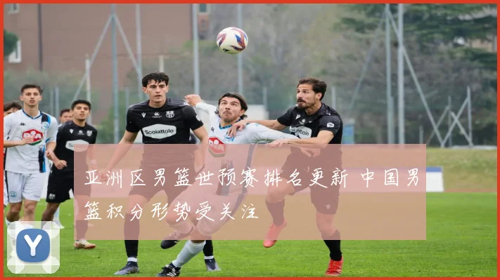 亚洲区男篮世预赛排名更新 中国男篮积分形势受关注