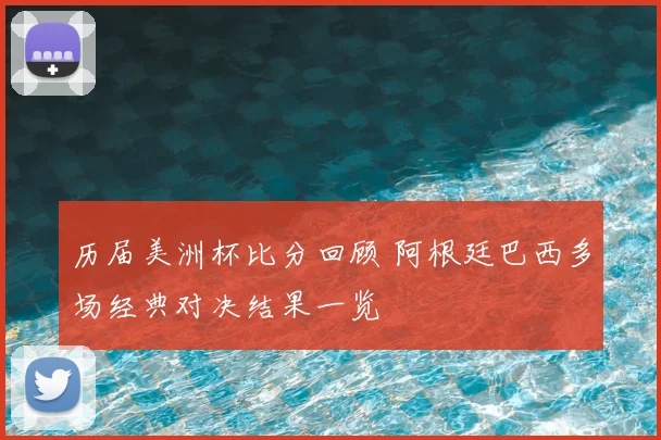 历届美洲杯比分回顾 阿根廷巴西多场经典对决结果一览