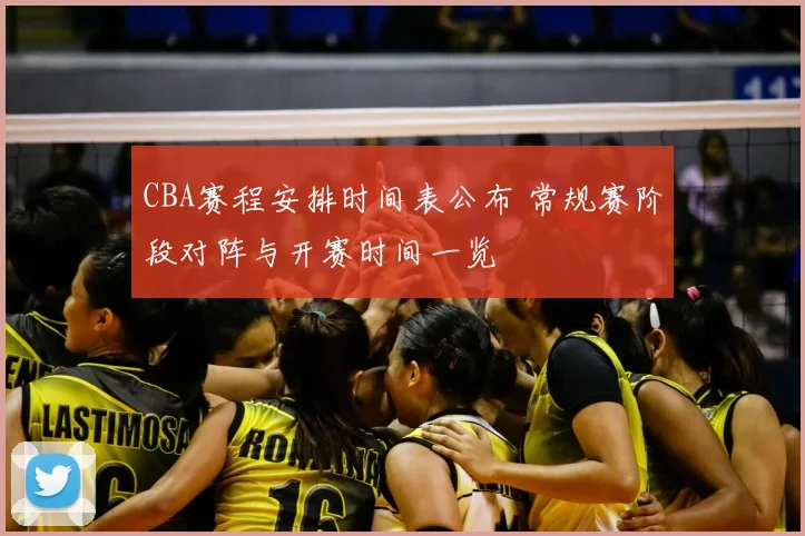 CBA赛程安排时间表公布 常规赛阶段对阵与开赛时间一览