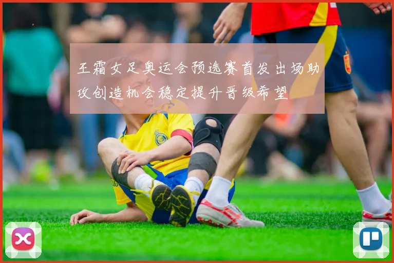 王霜女足奥运会预选赛首发出场助攻创造机会稳定提升晋级希望
