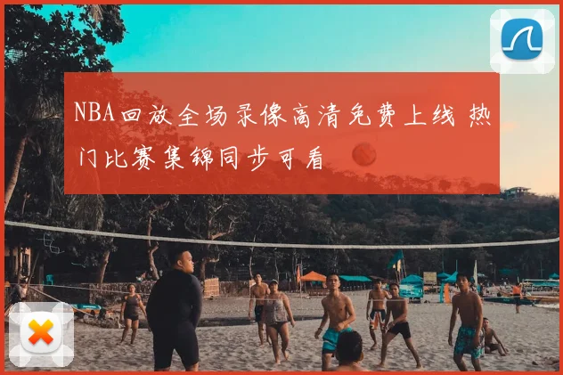 NBA回放全场录像高清免费上线 热门比赛集锦同步可看