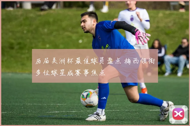 历届美洲杯最佳球员盘点 梅西领衔多位球星成赛事焦点