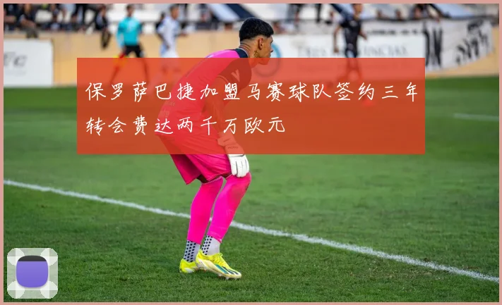 保罗萨巴捷加盟马赛球队签约三年转会费达两千万欧元