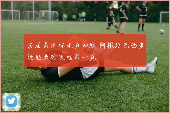 历届美洲杯比分回顾 阿根廷巴西多场经典对决结果一览