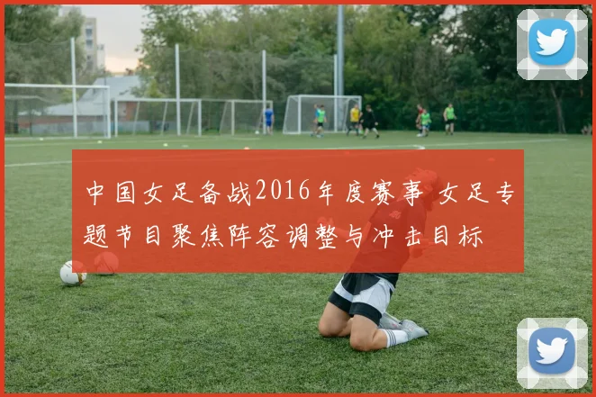 中国女足备战2016年度赛事 女足专题节目聚焦阵容调整与冲击目标