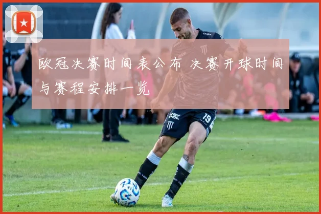欧冠决赛时间表公布 决赛开球时间与赛程安排一览