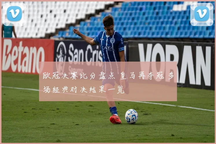 欧冠决赛比分盘点 皇马再夺冠 多场经典对决结果一览