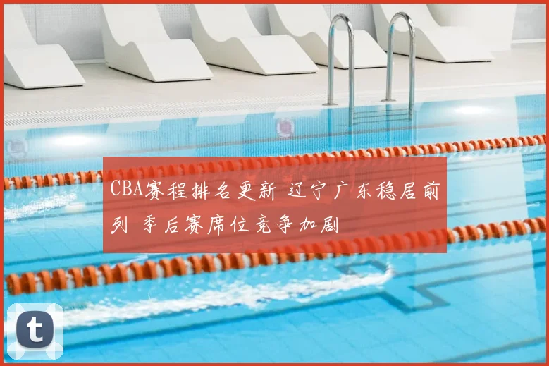 CBA赛程排名更新 辽宁广东稳居前列 季后赛席位竞争加剧