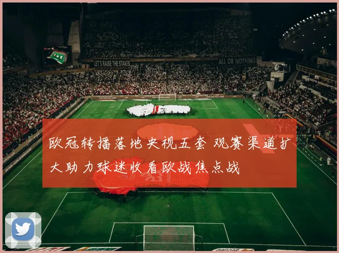 欧冠转播落地央视五套 观赛渠道扩大助力球迷收看欧战焦点战