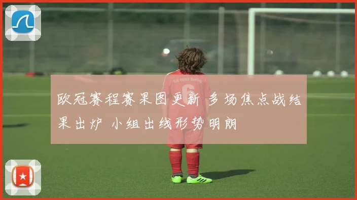 欧冠赛程赛果图更新 多场焦点战结果出炉 小组出线形势明朗