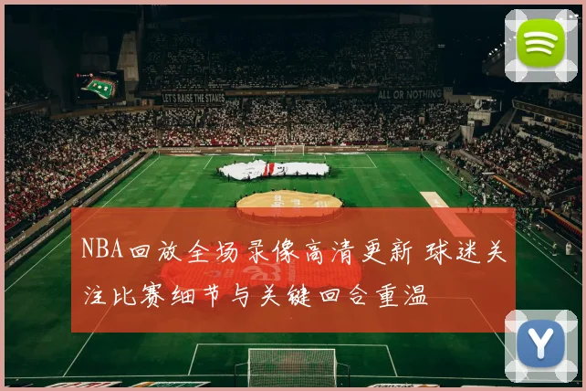 NBA回放全场录像高清更新 球迷关注比赛细节与关键回合重温